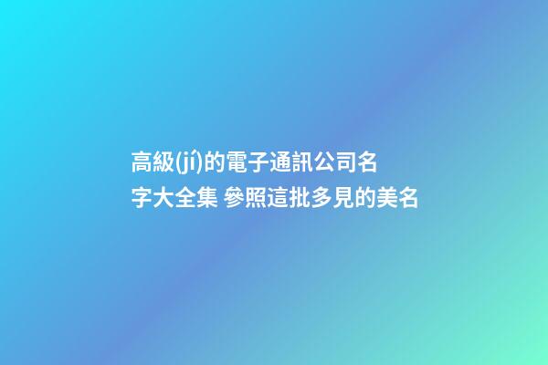 高級(jí)的電子通訊公司名字大全集 參照這批多見的美名-第1張-公司起名-玄機(jī)派